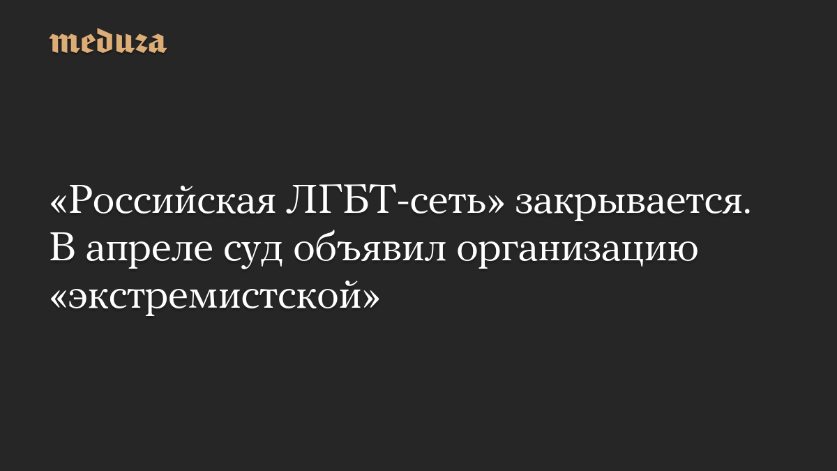 «Российская ЛГБТ-сеть» закрывается. В апреле суд объявил организацию «экстремистской»