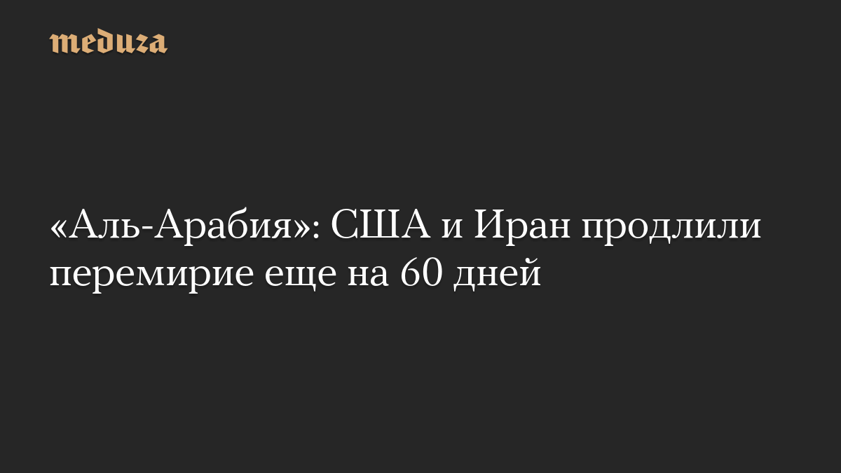 «Аль-Арабия»: США и Иран продлили перемирие еще на 60 дней