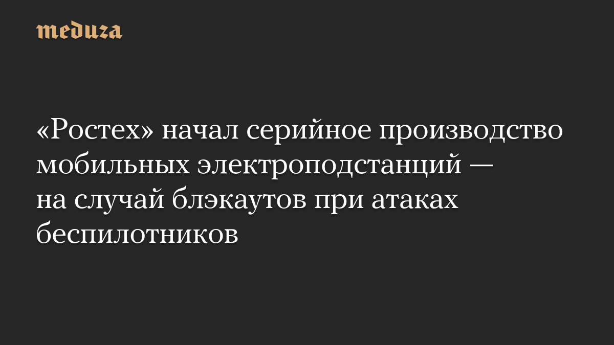 «Ростех» начал серийное производство мобильных электроподстанций — на случай блэкаутов при атаках беспилотников