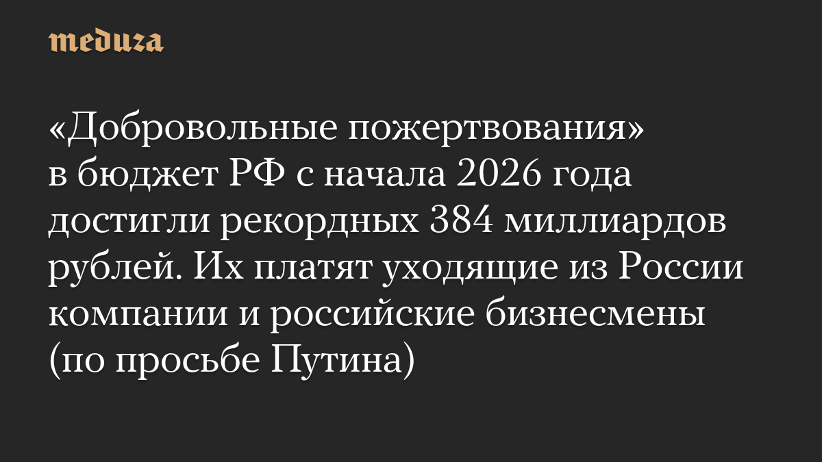 «Добровольные пожертвования» в бюджет РФ с начала 2026 года достигли рекордных 384 миллиардов рублей. Их платят уходящие из России компании и российские бизнесмены (по просьбе Путина)