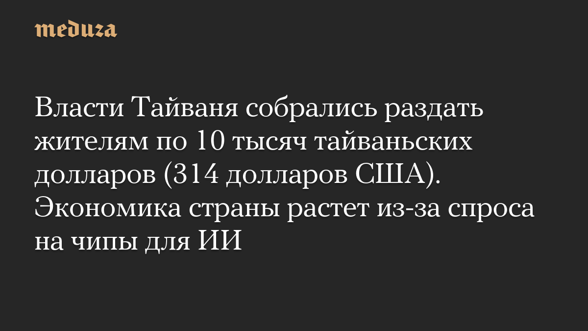 Власти Тайваня собрались раздать жителям по 10 тысяч тайваньских долларов (314 долларов США). Экономика страны растет из-за спроса на чипы для ИИ