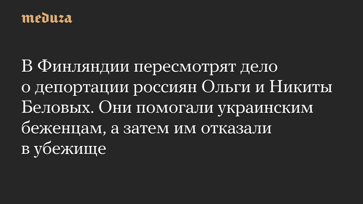 В Финляндии пересмотрят дело о депортации россиян Ольги и Никиты Беловых. Они помогали украинским беженцам, а затем им отказали в убежище