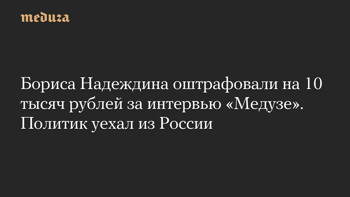 Бориса Надеждина оштрафовали на 10 тысяч рублей за интервью «Медузе». Политик уехал из России