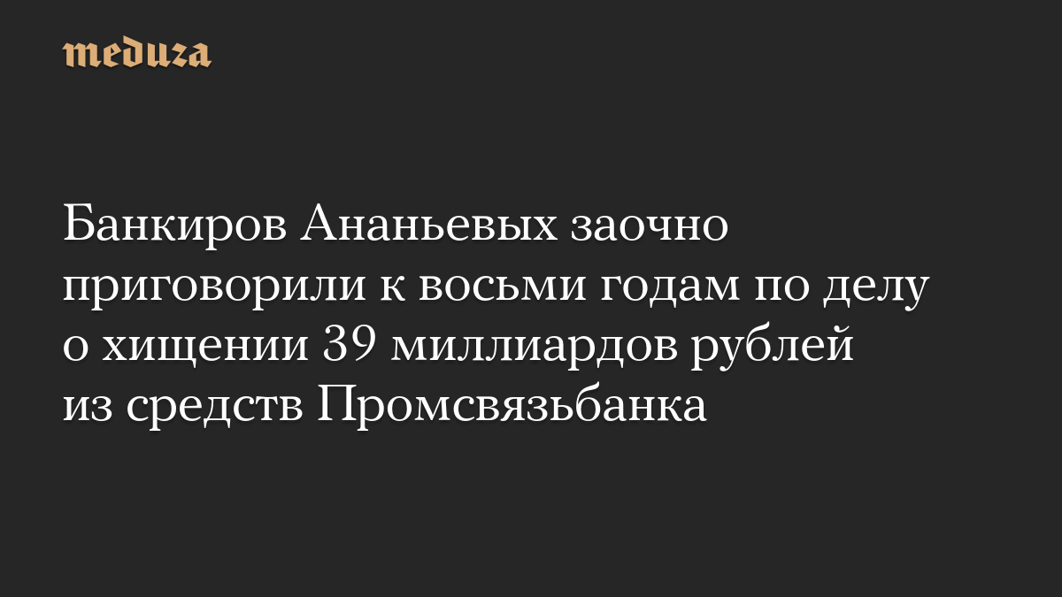 Банкиров Ананьевых заочно приговорили к восьми годам по делу о хищении 39 миллиардов рублей из средств Промсвязьбанка
