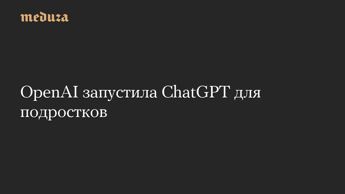 OpenAI запустила ChatGPT для подростков