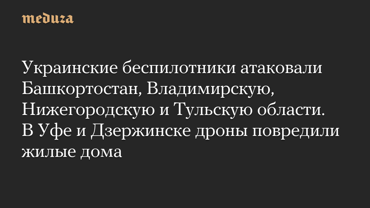 Украинские беспилотники атаковали Башкортостан, Владимирскую, Нижегородскую и Тульскую области. В Уфе и Дзержинске дроны повредили жилые дома