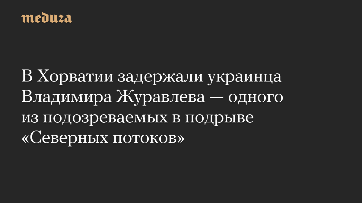 В Хорватии задержали украинца Владимира Журавлева — одного из подозреваемых в подрыве «Северных потоков»