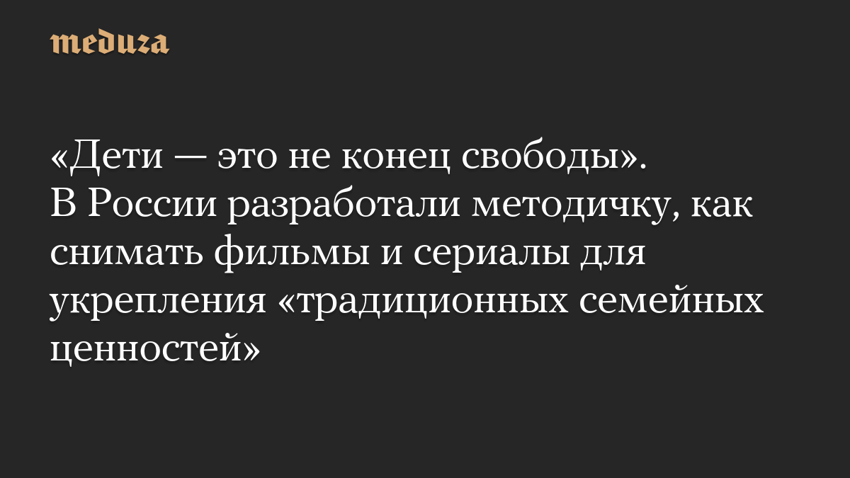 «Дети — это не конец свободы». В России разработали методичку, как снимать фильмы и сериалы для укрепления «традиционных семейных ценностей»
