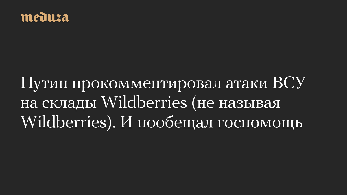 Путин прокомментировал атаки ВСУ на склады Wildberries (не называя Wildberries). И пообещал госпомощь