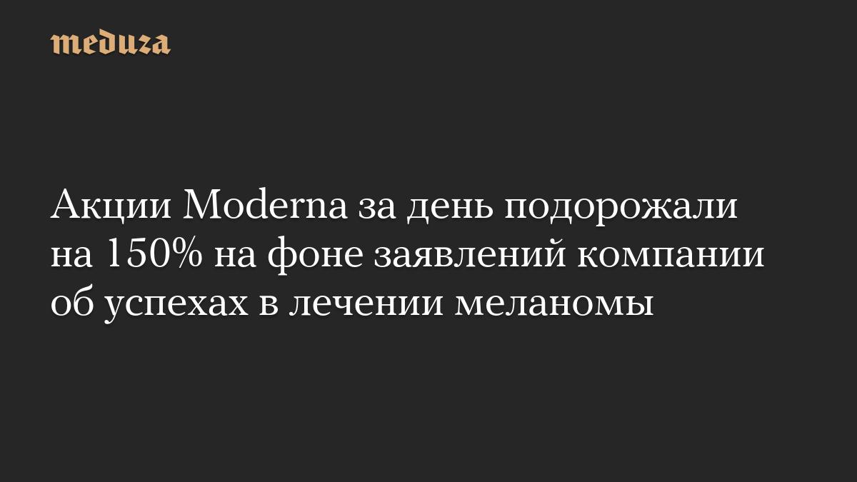 Акции Moderna за день подорожали на 150% на фоне заявлений компании об успехах в лечении меланомы