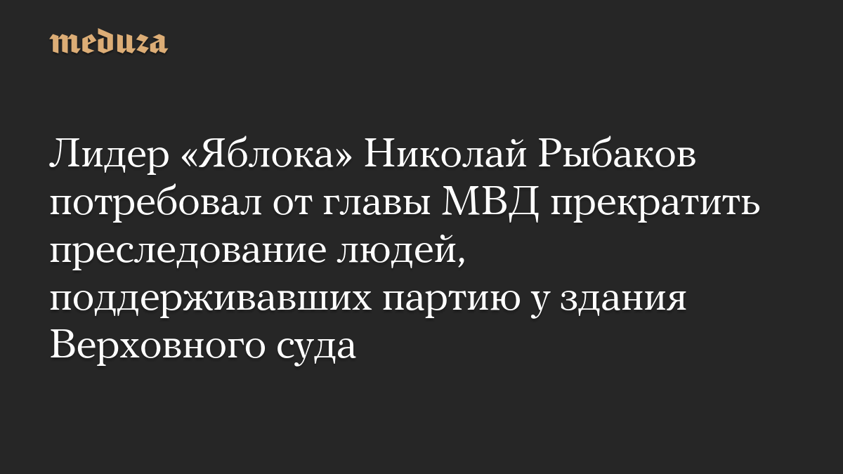 Лидер «Яблока» Николай Рыбаков потребовал от главы МВД прекратить преследование людей, поддерживавших партию у здания Верховного суда