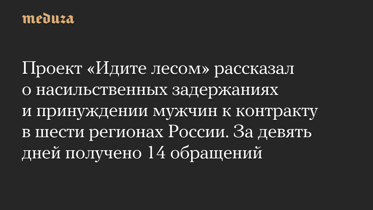 Проект «Идите лесом» рассказал о насильственных задержаниях и принуждении мужчин к контракту в шести регионах России. За девять дней получено 14 обращений
