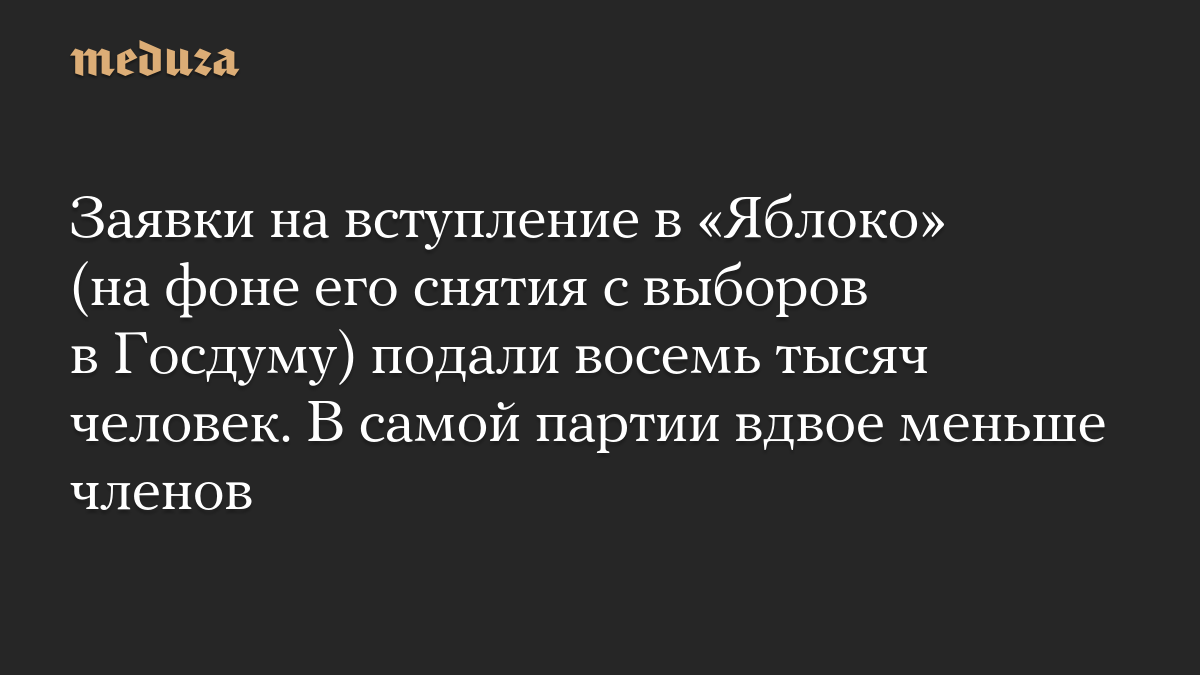 Заявки на вступление в «Яблоко» (на фоне его снятия с выборов в Госдуму) подали восемь тысяч человек. В самой партии вдвое меньше членов