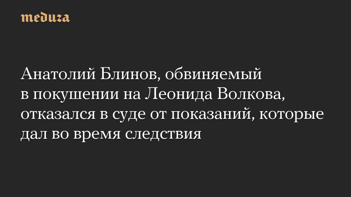 Анатолий Блинов, обвиняемый в покушении на Леонида Волкова, отказался в суде от показаний, которые дал во время следствия