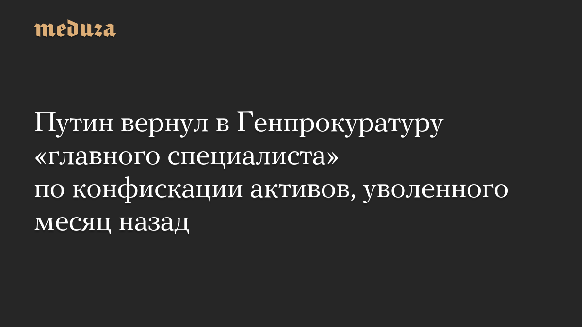 Путин вернул в Генпрокуратуру «главного специалиста» по конфискации активов, уволенного месяц назад