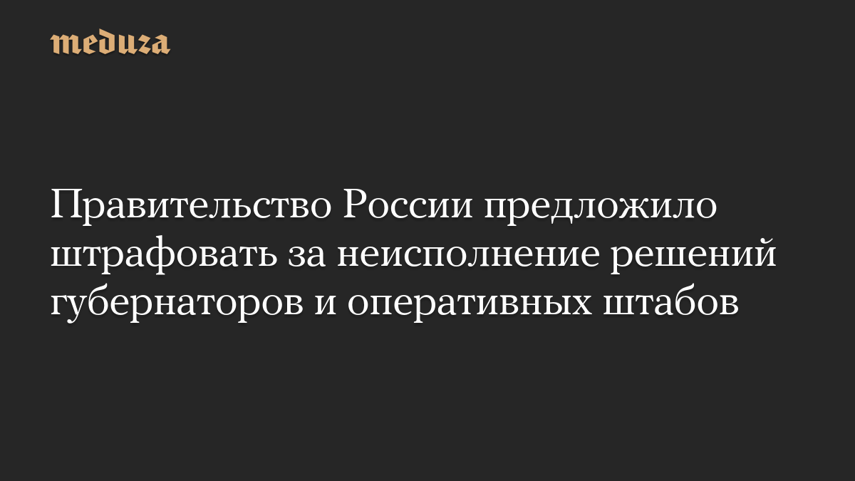 Правительство России предложило штрафовать за неисполнение решений губернаторов и оперативных штабов