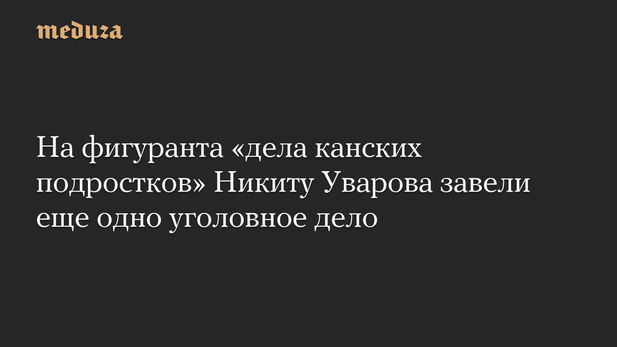 На фигуранта «дела канских подростков» Никиту Уварова завели еще одно уголовное дело