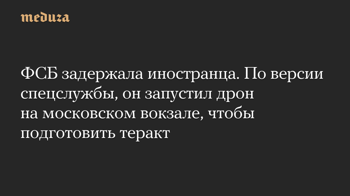 ФСБ задержала иностранца. По версии спецслужбы, он запустил дрон на московском вокзале, чтобы подготовить теракт