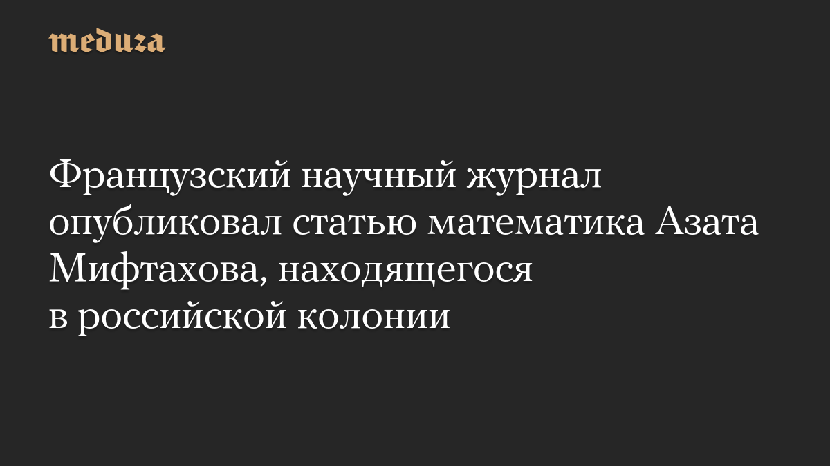 Французский научный журнал опубликовал статью математика Азата Мифтахова, находящегося в российской колонии