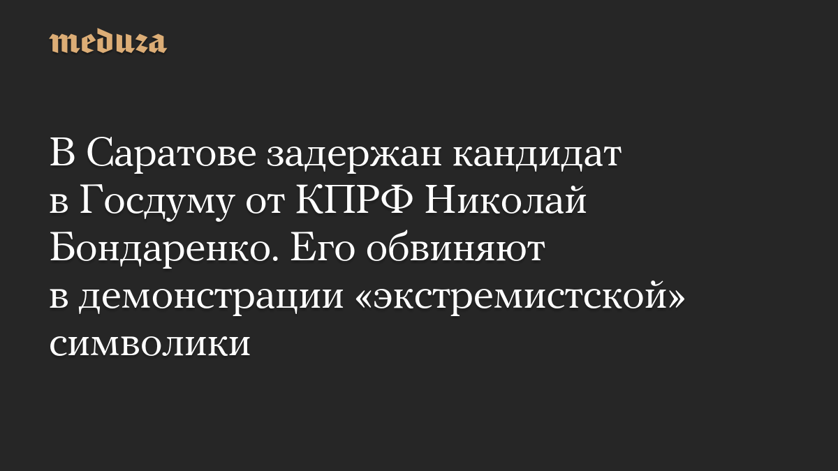 В Саратове задержан кандидат в Госдуму от КПРФ Николай Бондаренко. Его обвиняют в демонстрации «экстремистской» символики