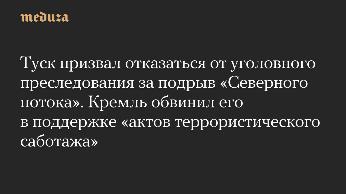 Туск призвал отказаться от уголовного преследования за подрыв «Северного потока». Кремль обвинил его в поддержке «актов террористического саботажа»