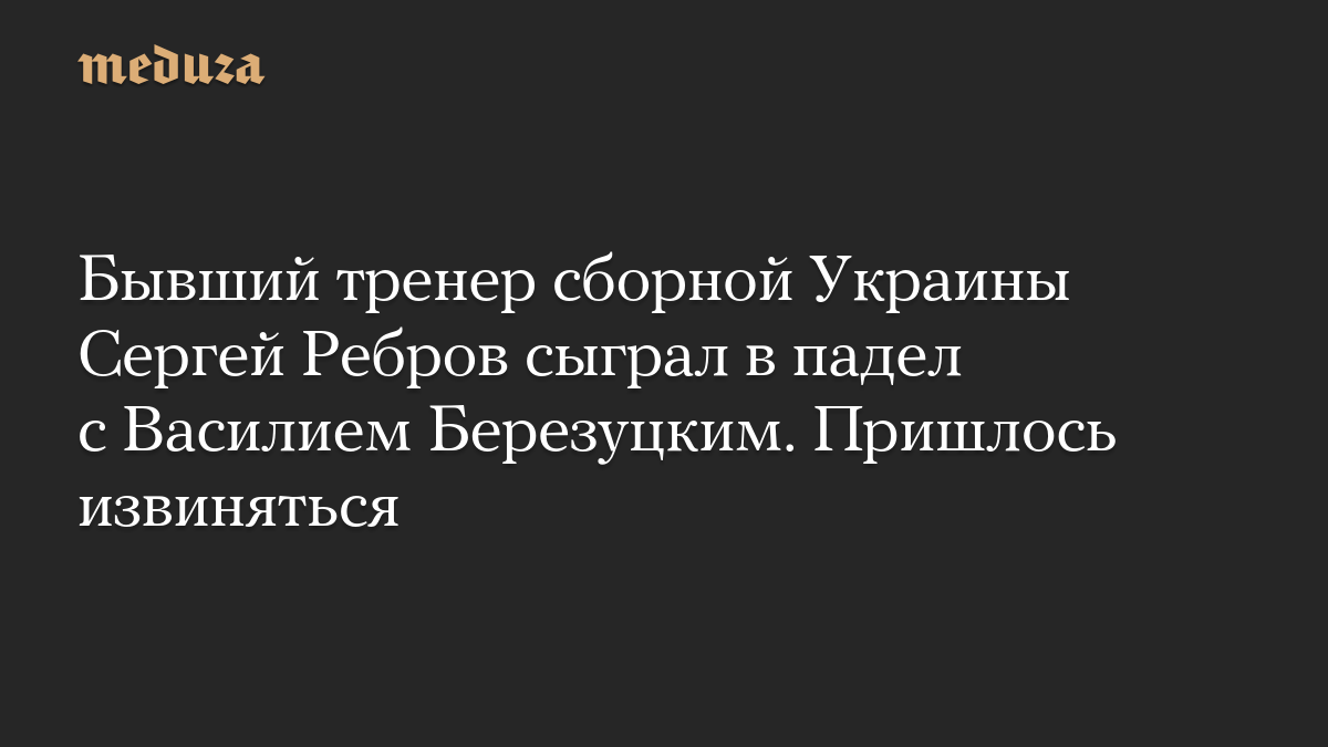 Бывший тренер сборной Украины Сергей Ребров сыграл в падел с Василием Березуцким. Пришлось извиняться