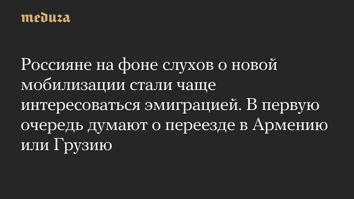 Россияне на фоне слухов о новой мобилизации стали чаще интересоваться эмиграцией. В первую очередь думают о переезде в Армению или Грузию
