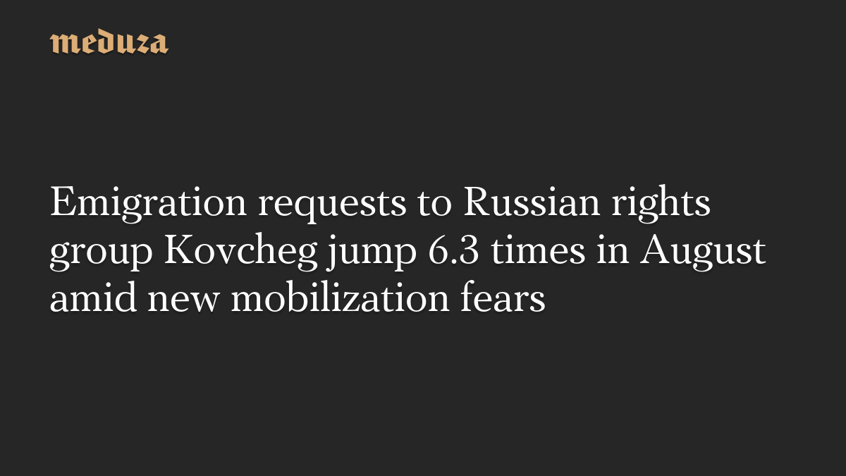 Emigration requests to Russian rights group Kovcheg jump 6.3 times in August amid new mobilization fears
