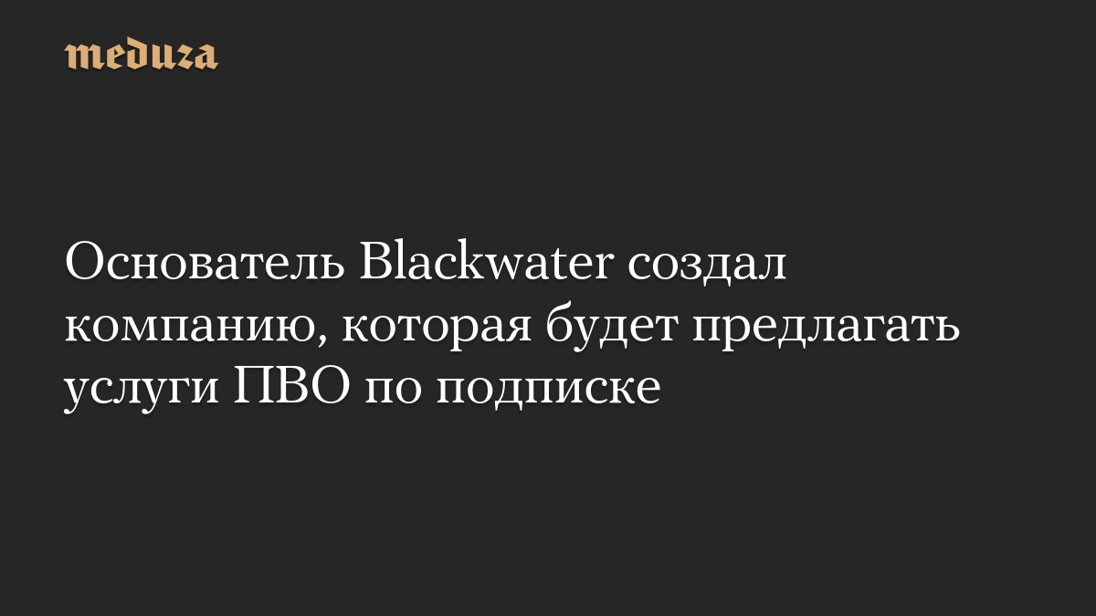 Основатель Blackwater создал компанию, которая будет предлагать услуги ПВО по подписке