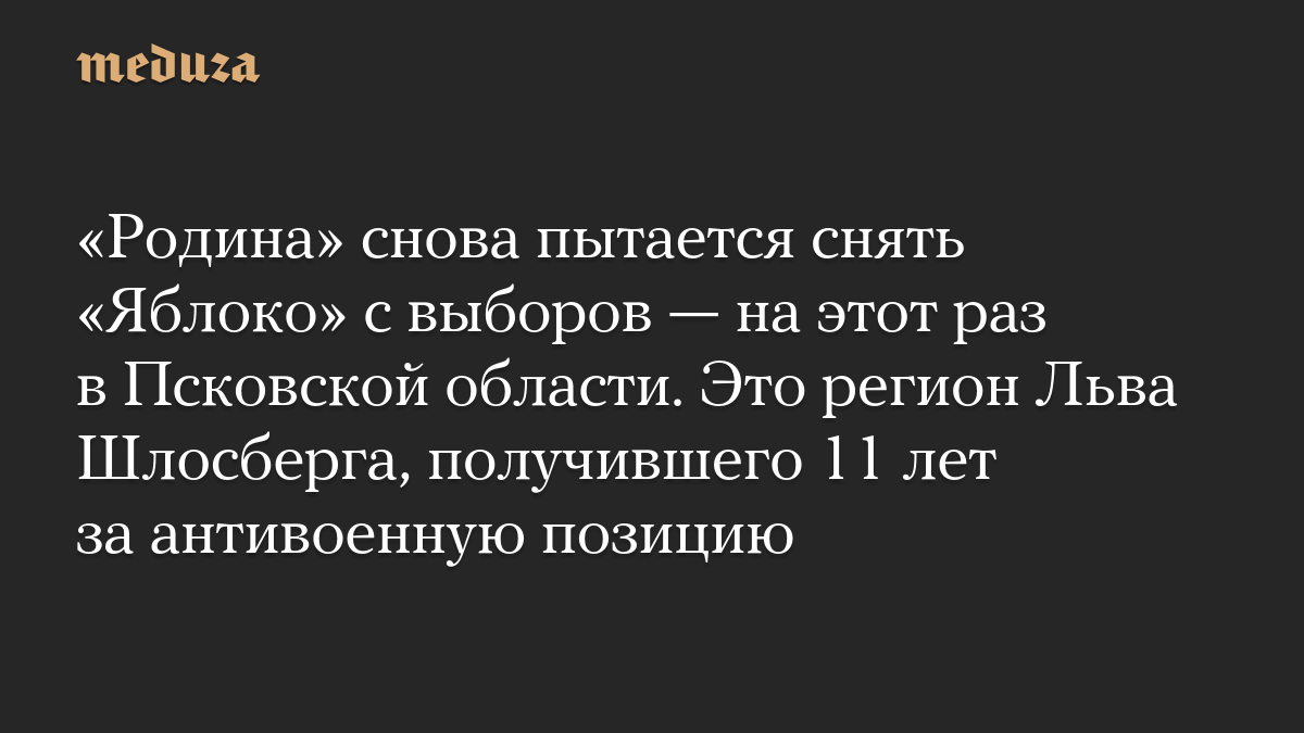 «Родина» снова пытается снять «Яблоко» с выборов — на этот раз в Псковской области. Это регион Льва Шлосберга, получившего 11 лет за антивоенную позицию