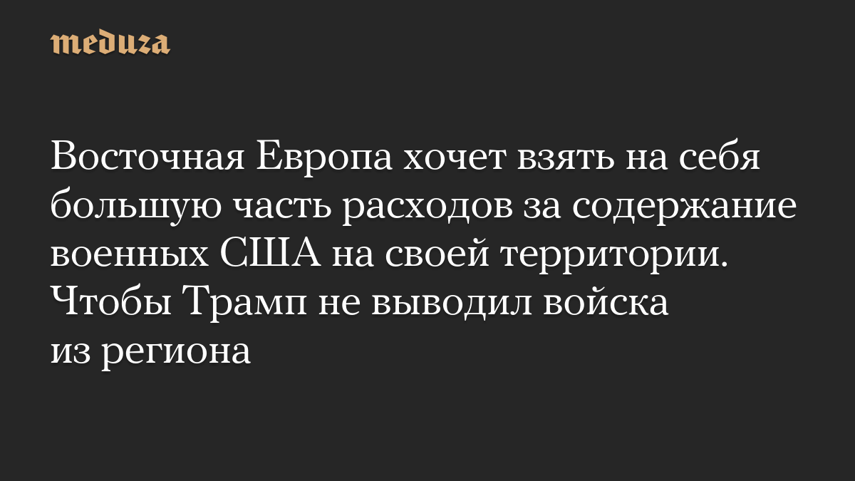Восточная Европа хочет взять на себя большую часть расходов за содержание военных США на своей территории. Чтобы Трамп не выводил войска из региона