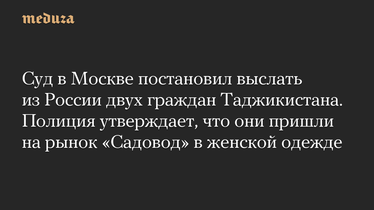 Суд в Москве постановил выслать из России двух граждан Таджикистана. Полиция утверждает, что они пришли на рынок «Садовод» в женской одежде