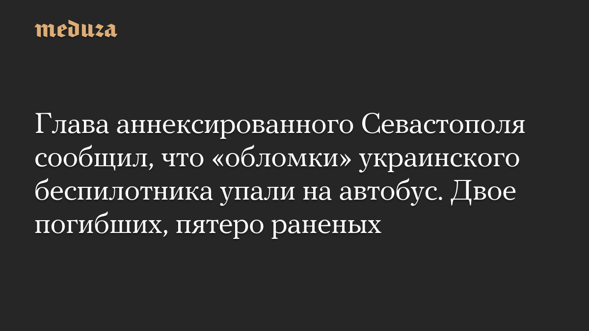 Глава аннексированного Севастополя сообщил, что «обломки» украинского беспилотника упали на автобус. Двое погибших, пятеро раненых
