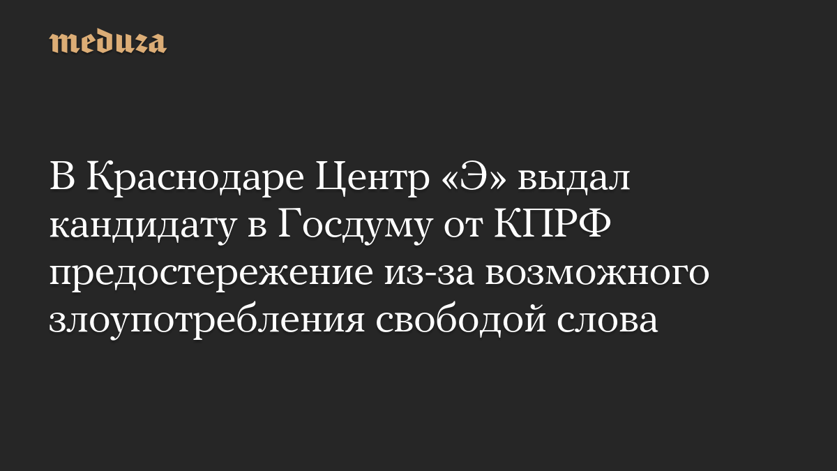 В Краснодаре Центр «Э» выдал кандидату в Госдуму от КПРФ предостережение из-за возможного злоупотребления свободой слова