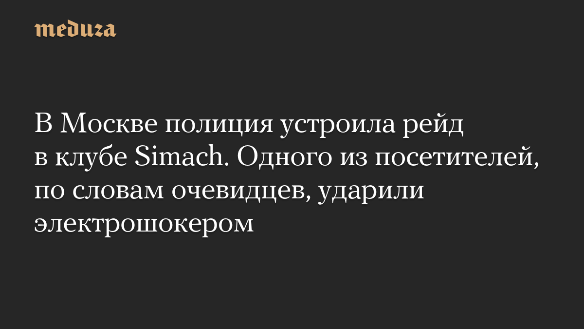 В Москве полиция устроила рейд в клубе Simach. Одного из посетителей, по словам очевидцев, ударили электрошокером