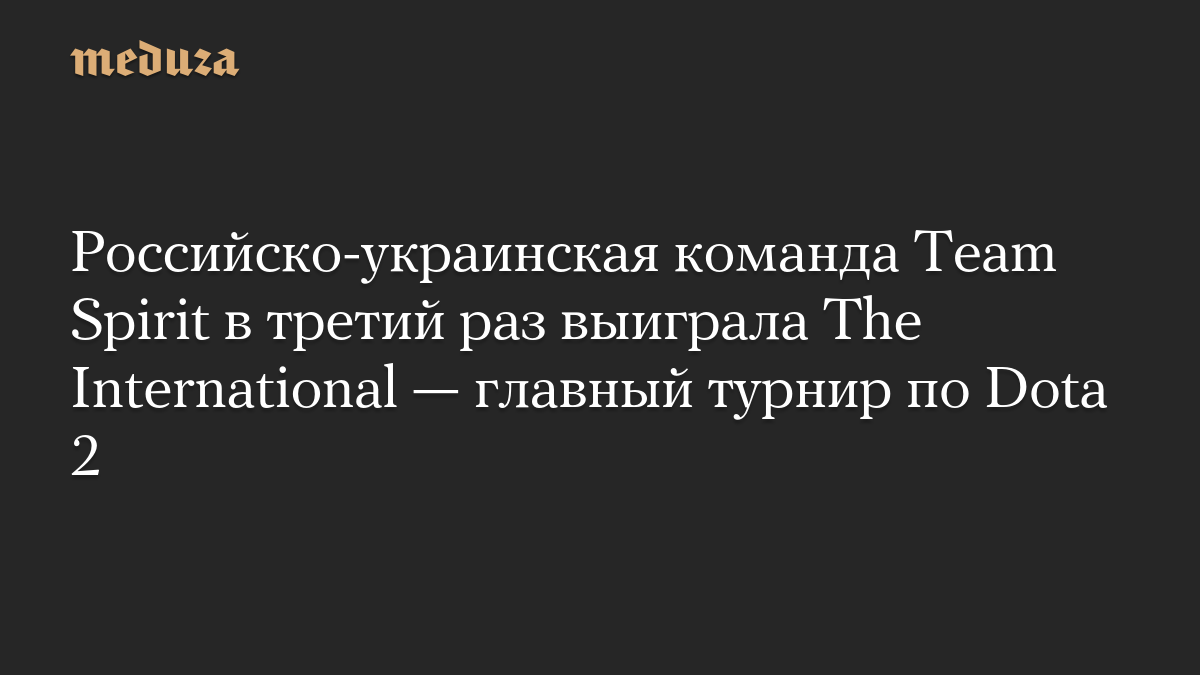 Российско-украинская команда Team Spirit в третий раз выиграла The International — главный турнир по Dota 2 - Meduza