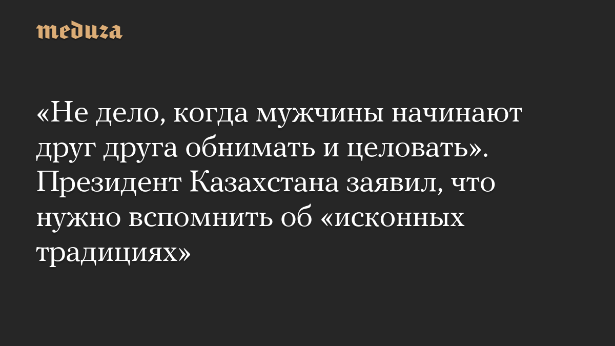 «Не дело, когда мужчины начинают друг друга обнимать и целовать». Президент Казахстана заявил, что нужно вспомнить об «исконных традициях»
