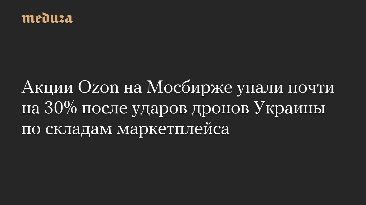 Акции Ozon на Мосбирже упали почти на 30% после ударов дронов Украины по складам маркетплейса