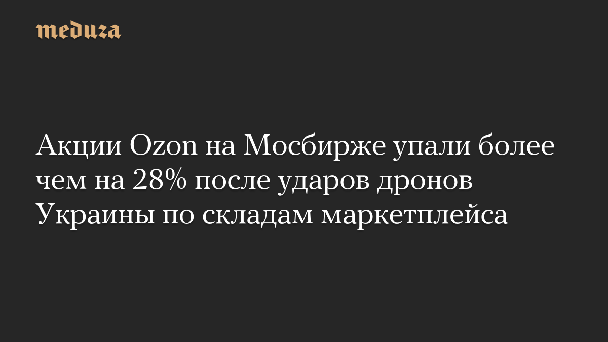 Акции Ozon на Мосбирже упали более чем на 28% после ударов дронов Украины по складам маркетплейса