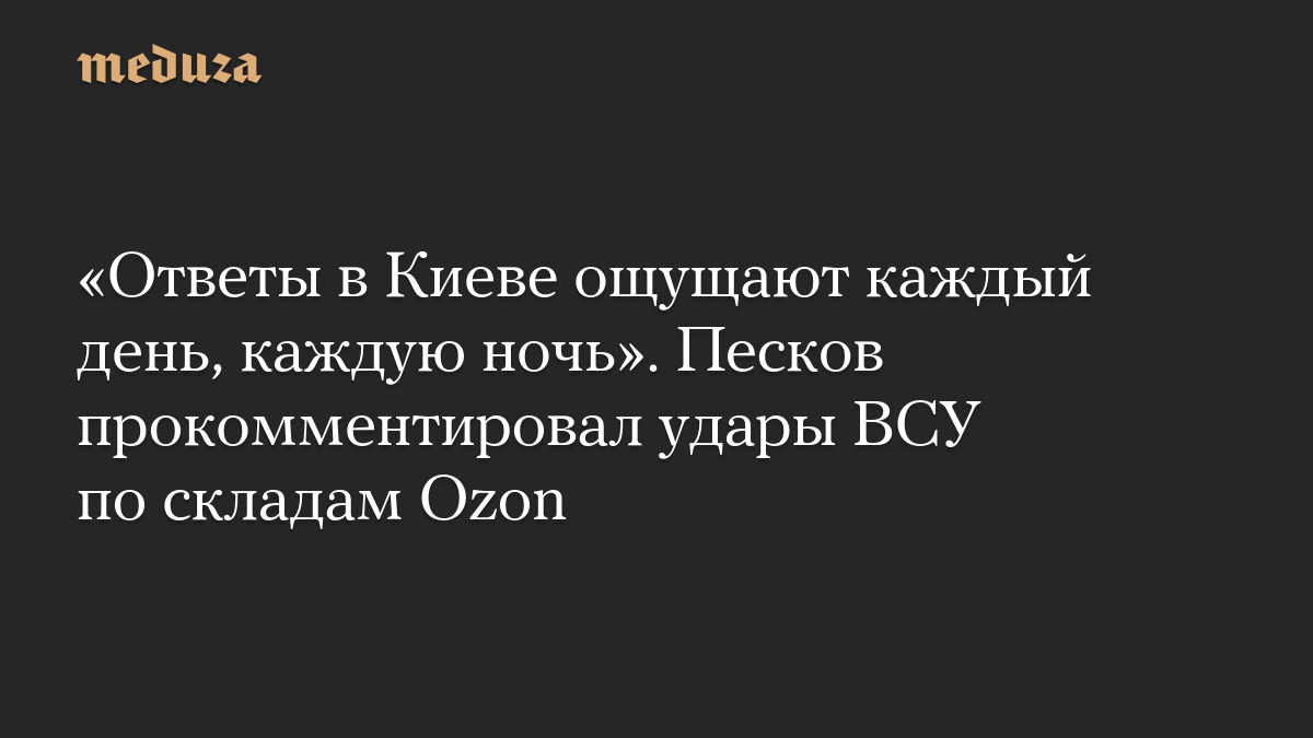 «Ответы в Киеве ощущают каждый день, каждую ночь». Песков прокомментировал удары ВСУ по складам Ozon