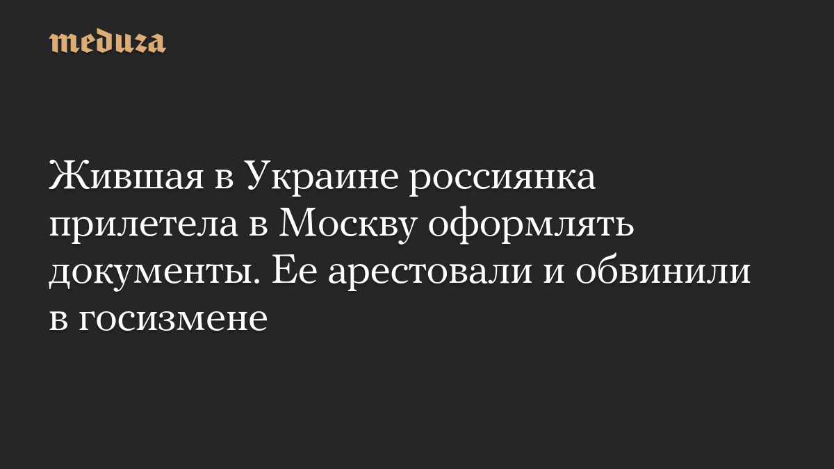 Жившая в Украине россиянка прилетела в Москву оформлять документы. Ее арестовали и обвинили в госизмене