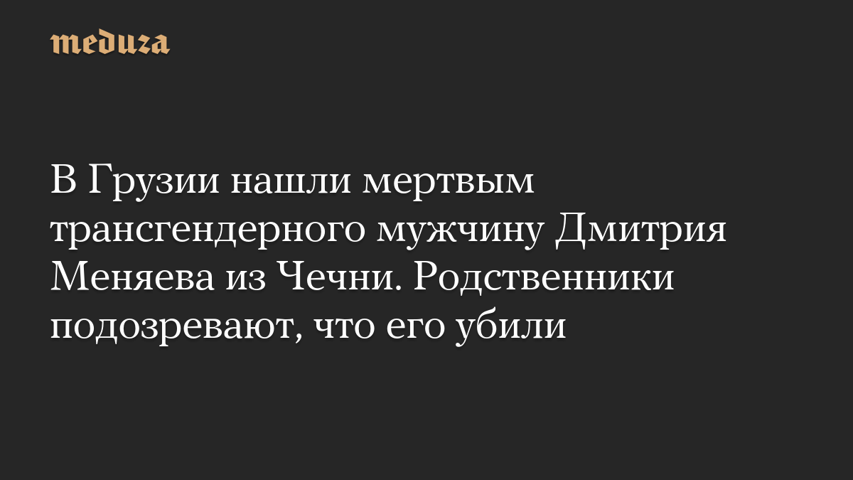 В Грузии нашли мертвым трансгендерного мужчину Дмитрия Меняева из Чечни. Родственники подозревают, что его убили