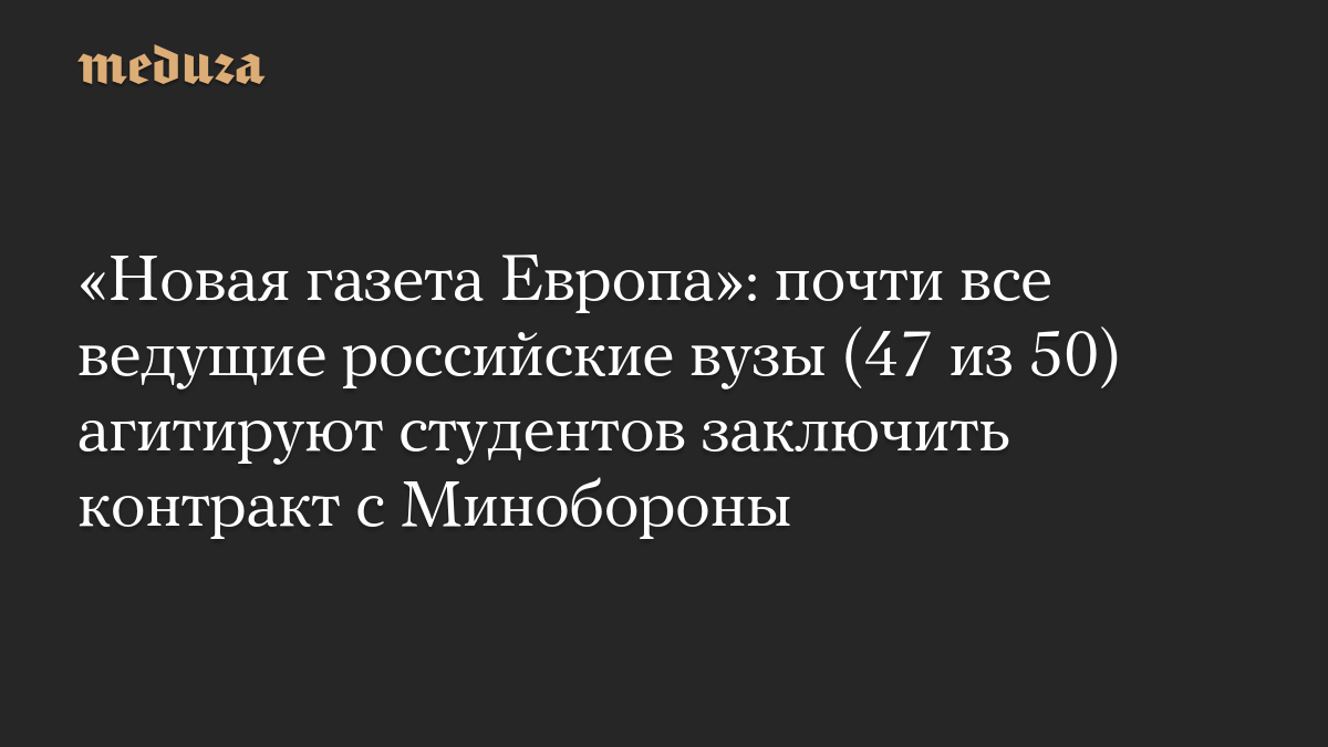 «Новая газета Европа»: почти все ведущие российские вузы (47 из 50) агитируют студентов заключить контракт с Минобороны