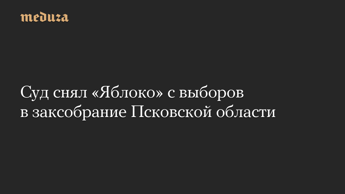 Суд снял «Яблоко» с выборов в заксобрание Псковской области