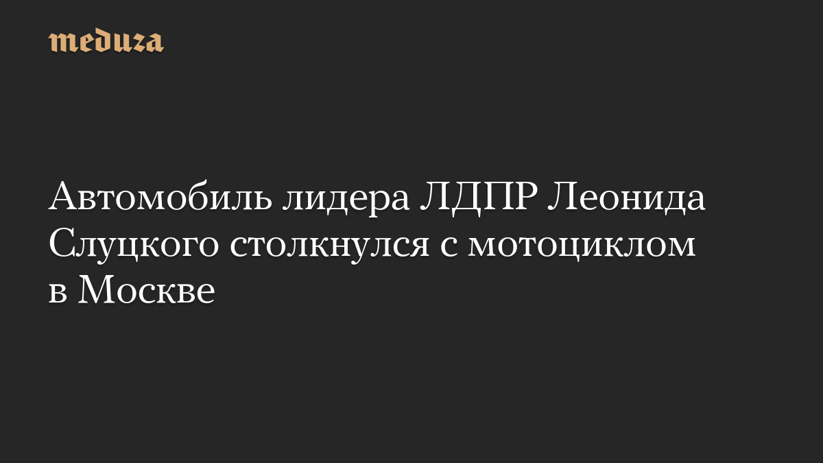 Автомобиль лидера ЛДПР Леонида Слуцкого столкнулся с мотоциклом в Москве