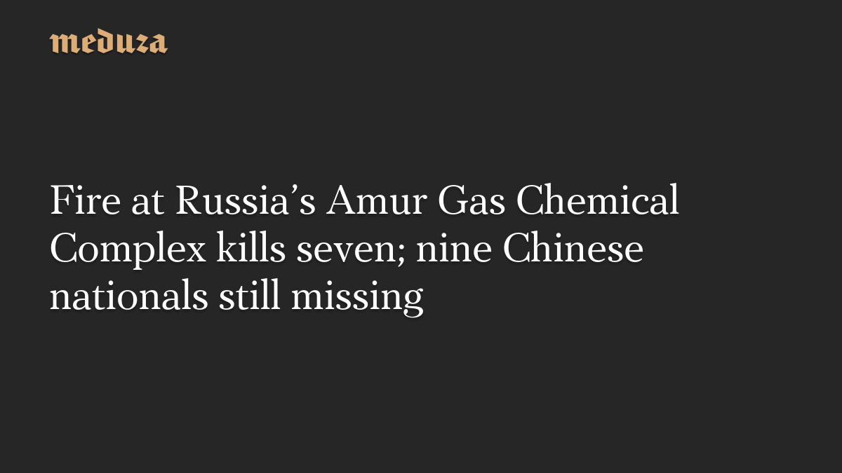 Fire at Russia's Amur Gas Chemical Complex kills seven; nine Chinese nationals still missing