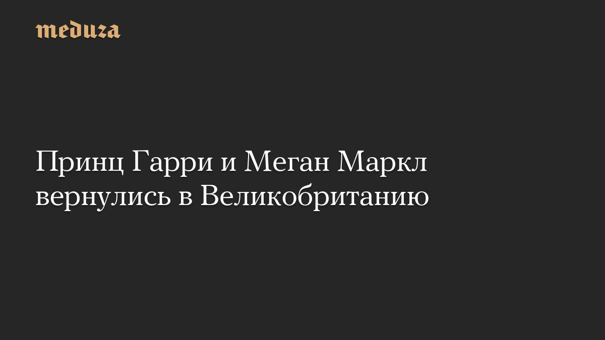 Принц Гарри и Меган Маркл вернулись в Великобританию