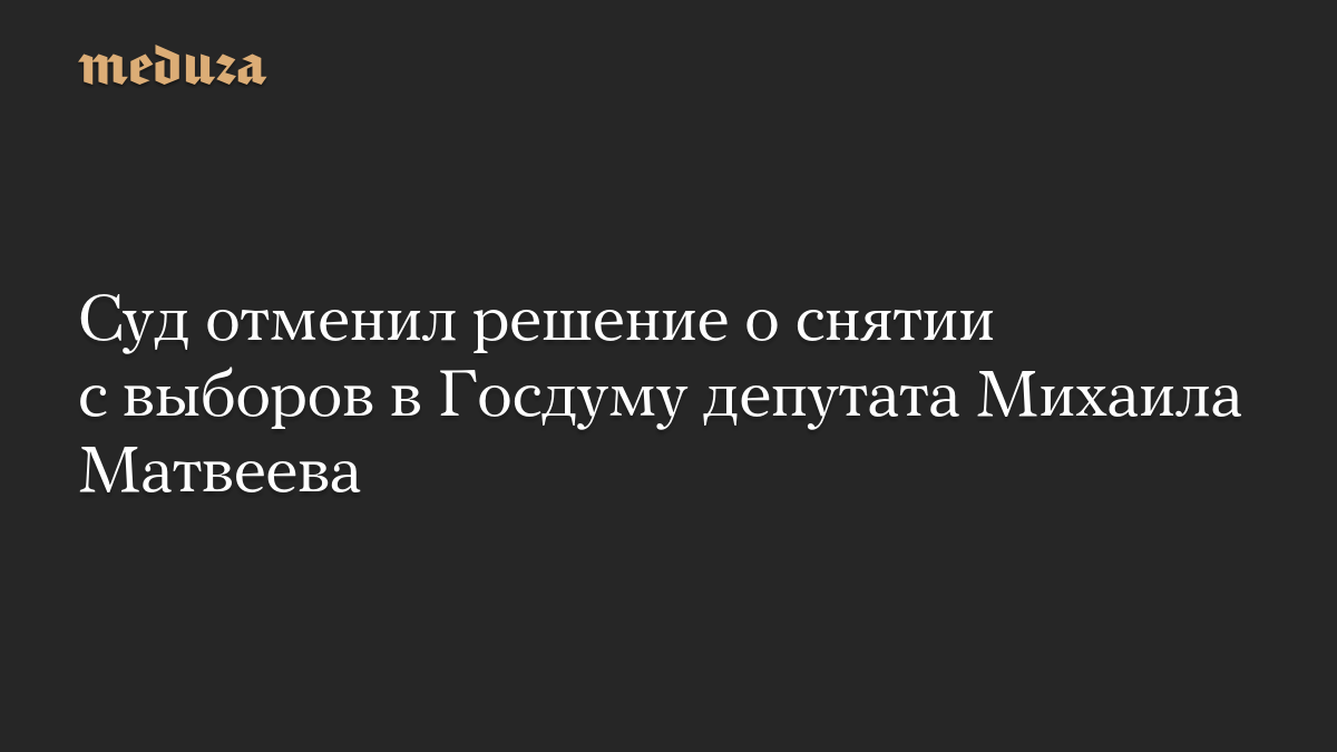 Суд отменил решение о снятии с выборов в Госдуму депутата Михаила Матвеева