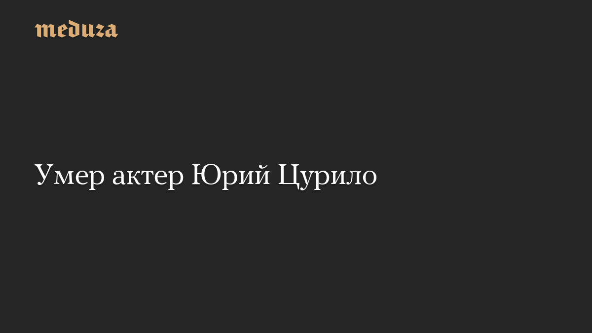 Умер актер Юрий Цурило