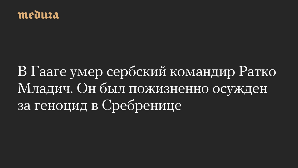 В Гааге умер сербский командир Ратко Младич. Он был пожизненно осужден за геноцид в Сребренице